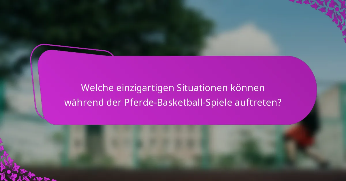 Welche einzigartigen Situationen können während der Pferde-Basketball-Spiele auftreten?