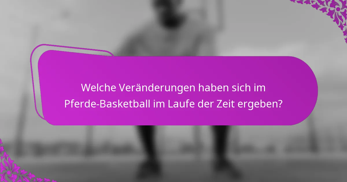 Welche Veränderungen haben sich im Pferde-Basketball im Laufe der Zeit ergeben?