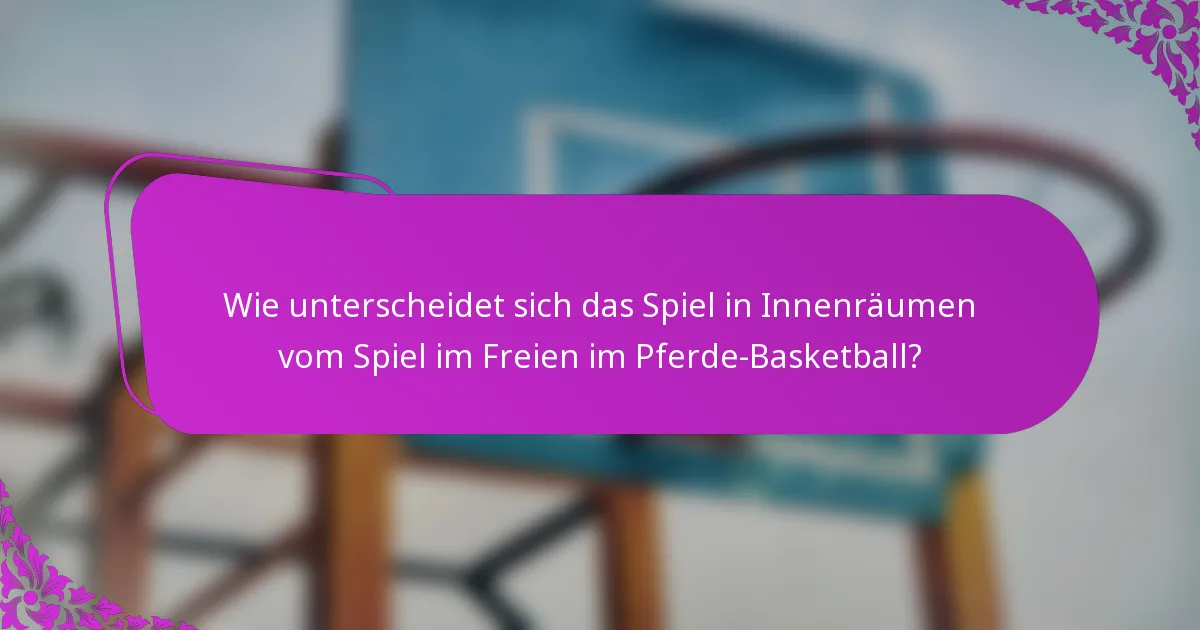 Wie unterscheidet sich das Spiel in Innenräumen vom Spiel im Freien im Pferde-Basketball?